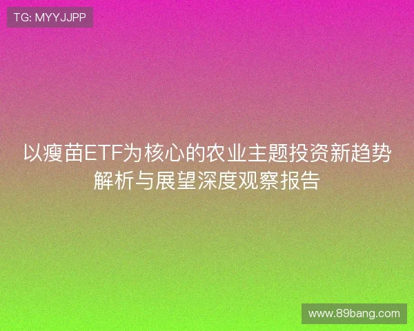 以瘦苗ETF为核心的农业主题投资新趋势解析与展望深度观察报告 以瘦苗ETF为核心的农业主题投资新趋势解析与展望深度观察报告