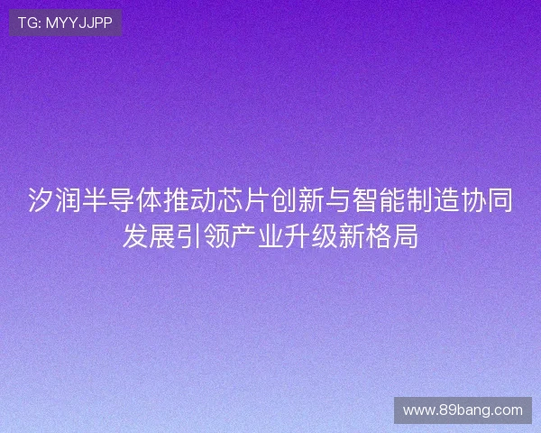 汐润半导体推动芯片创新与智能制造协同发展引领产业升级新格局